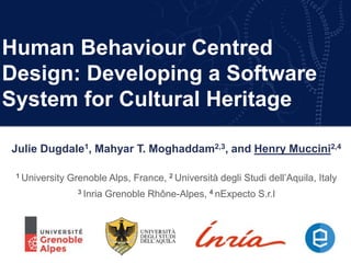 Human Behaviour Centred
Design: Developing a Software
System for Cultural Heritage
Julie Dugdale1, Mahyar T. Moghaddam2,3, and Henry Muccini2,4
1 University Grenoble Alps, France, 2 Università degli Studi dell’Aquila, Italy
3 Inria Grenoble Rhône-Alpes, 4 nExpecto S.r.l
 