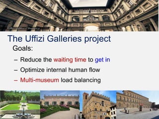 4
The Uffizi Galleries project
Goals:
– Reduce the waiting time to get in
– Optimize internal human flow
– Multi-museum lo...