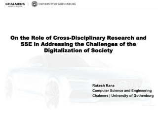 On the Role of Cross-Disciplinary Research and
SSE in Addressing the Challenges of the
Digitalization of Society
Rakesh Rana
Computer Science and Engineering
Chalmers | University of Gothenburg
 