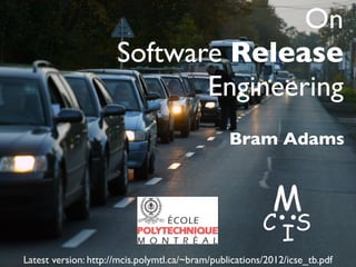 On
                      Software Release
                             Engineering
                                                 Bram Adams


                                                           M
                                                         C IS
Latest version: http://mcis.polymtl.ca/~bram/publications/2012/icse_tb.pdf
 