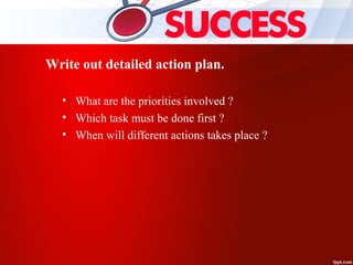Write out detailed action plan.
• What are the priorities involved ?
• Which task must be done first ?
• When will different actions takes place ?
 