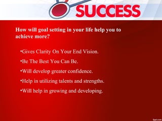 •Gives Clarity On Your End Vision.
•Be The Best You Can Be.
•Will develop greater confidence.
•Help in utilizing talents and strengths.
•Will help in growing and developing.
How will goal setting in your life help you to
achieve more?
 