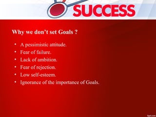 Why we don’t set Goals ?
• A pessimistic attitude.
• Fear of failure.
• Lack of ambition.
• Fear of rejection.
• Low self-esteem.
• Ignorance of the importance of Goals.
 