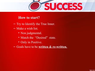 How to start?
– Try to Identify the True Inner.
– Make a wish list.
• Non judgmental.
• Match the “Desired” state.
• Only in Positive.
– Goals have to be written & re-written.
 