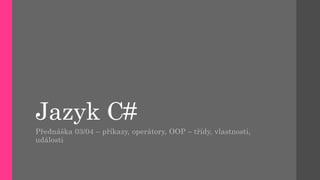 Jazyk C#
Přednáška 03/04 – příkazy, operátory, OOP – třídy, vlastnosti,
události
 