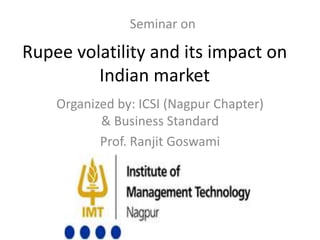 Rupee volatility and its impact on
Indian market
Organized by: ICSI (Nagpur Chapter)
& Business Standard
Prof. Ranjit Goswami
Seminar on
 