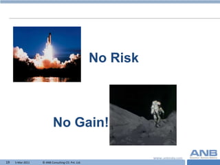 No Risk



                          No Gain!

19   5-Mar-2011   © ANB Consulting CO. Pvt. Ltd.             T
 