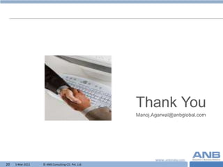 Thank You
                                                   Manoj.Agarwal@anbglobal.com




20   5-Mar-2011   © ANB Consulting CO. Pvt. Ltd.                      T
 