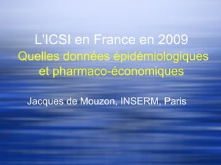 L'ICSI en France en 2009
Quelles données épidémiologiques
   et pharmaco-économiques

 Jacques de Mouzon, INSERM, Paris
 