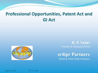 Professional Opportunities, Patent Act and
GI Act
R. P. Yadav
Founder & Managing Partner
sr4ipr Partners
Patent & Trade Mark Attorneys
August 8, 2022 © R. P. Yadav 1
 