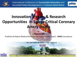 Innovation Trends & Research
Opportunities in Safety Critical Coronary
Artery Stents
By

L Ramanan
Predictive & Robust Medical Device Design Subject Matter Expert - RAISE Consultancy
16th Dec 2013 @ IC&SR, IITM - Chennai

 