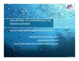 VALUATIONS –A CURTAINRAISER ON 
INDIAN SCENARIO 
PLANT AND MACHINERY PERSPECTIVE 
PRESENTED BY INDRANIL AICH 
MANAGING PARTNER 
AICH APPRAISERS AUCTIONERS AND VALUERS 
 