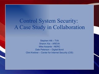 Control System Security:  A Case Study in Collaboration Stephen Hilt – TVA Sharon Xia – AREVA Mike Assante - NERC Dale Peterson – Digital Bond Clint Kreitner – Center for Internet Security (CIS) 