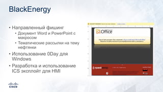 BlackEnergy
• Направленный фишинг
• Документ Word и PowerPoint с
макросом
• Тематические рассылки на тему
нефтянки
• Использование 0Day для
Windows
• Разработка и использование
ICS эксплойт для HMI
 