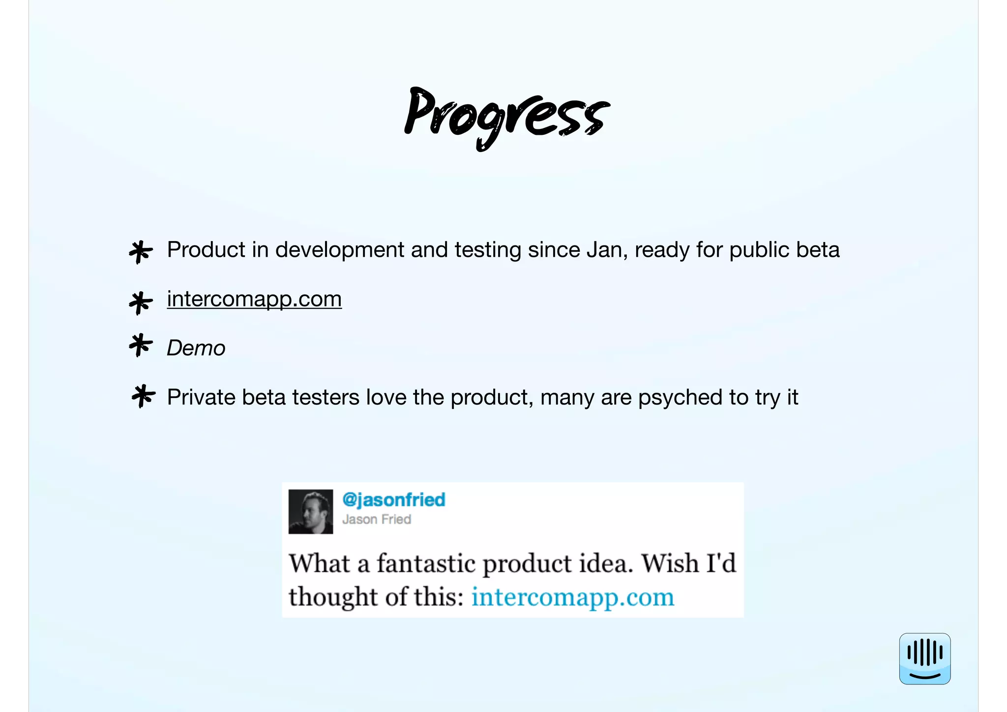 Prog
Product in development and testing since Jan, ready for public beta
intercomapp.com
Demo
Private beta testers love the product, many are psyched to try it
*
*
*
*
 