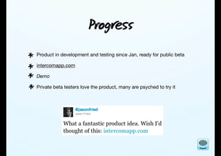 Prog
Product in development and testing since Jan, ready for public beta
intercomapp.com
Demo
Private beta testers love the product, many are psyched to try it
*
*
*
*
 