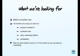 Wt we’ lkg f
$600k convertible note
18 months of runway to work on:
product-market ﬁt
customer dev
early marketing efforts
proﬁtability
Plan to raise further round in 12-18 months to turn up heat on
marketing
*
*
-
*
-
-
-
 