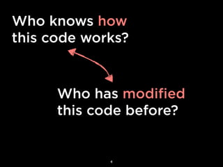 Who knows how
this code works?



      Who has modified
      this code before?


             4
 