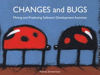 CHANGES and BUGS
Mining and Predicting Software Development Activities




                  Thomas Zimmermann
 