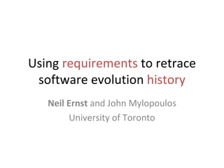 Using  requirements  to retrace software evolution  history Neil Ernst  and John Mylopoulos University of Toronto 