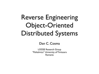 Reverse Engineering
 Object-Oriented
Distributed Systems
          Dan C. Cosma
         LOOSE Research Group
   “Politehnica” University of Timisoara
                 Romania
 