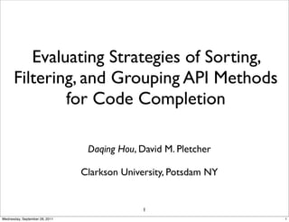 Evaluating Strategies of Sorting,
      Filtering, and Grouping API Methods
              for Code Completion

                                 Daqing Hou, David M. Pletcher

                                Clarkson University, Potsdam NY


                                              1
Wednesday, September 28, 2011                                     1
 