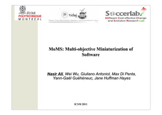 MoMS: Multi-objective Miniaturization of
              Software



Nasir Ali, Wei Wu, Giuliano Antoniol, Max Di Penta,
  Yann-Gaël Guéhéneuc, Jane Huffman Hayes




               ICSM 2011
 