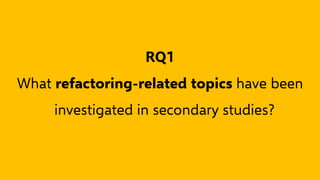 RQ1
What refactoring-related topics have been
investigated in secondary studies?
 