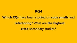 RQ4
Which RQs have been studied on code smells and
refactoring? What are the highest
cited secondary studies?
 
