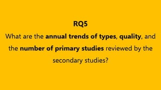 RQ5
What are the annual trends of types, quality, and
the number of primary studies reviewed by the
secondary studies?
 