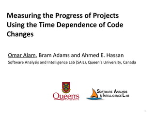 Measuring the Progress of Projects
Using the Time Dependence of Code
Changes
Omar Alam, Bram Adams and Ahmed E. Hassan
Software Analysis and Intelligence Lab (SAIL), Queen’s University, Canada
1
 