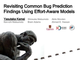 Yasutaka Kamei Shinsuke Matsumoto Akito Monden
Ken-ichi Matsumoto Bram Adams Ahmed E. Hassan
Revisiting Common Bug Prediction
Findings Using Effort-Aware Models
 