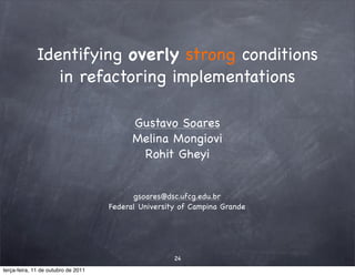 Identifying overly strong conditions
                in refactoring implementations

                                           Gustavo Soares
                                           Melina Mongiovi
                                            Rohit Gheyi


                                           gsoares@dsc.ufcg.edu.br
                                     Federal University of Campina Grande




                                                      24
terça-feira, 11 de outubro de 2011
 