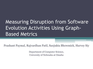 Measuring Disruption from Software
 Evolution Activities Using Graph-
 Based Metrics

Prashant Paymal, Rajvardhan Patil, Sanjukta Bhowmick, Harvey Siy

                  Department of Computer Science,
                  University of Nebraska at Omaha
 