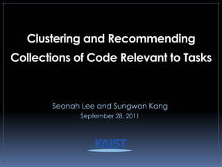 Clustering and Recommending
Collections of Code Relevant to Tasks


       Seonah Lee and Sungwon Kang
             September 28, 2011
 