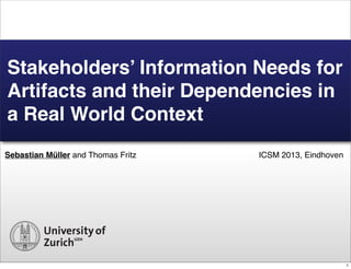 Sebastian Müller and Thomas Fritz
Stakeholders’ Information Needs for
Artifacts and their Dependencies in
a Real World Context
ICSM 2013, Eindhoven
1
 