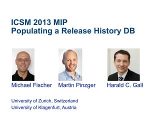 ICSM 2013 MIP
Populating a Release History DB
Michael Fischer Martin Pinzger Harald C. Gall
University of Zurich, Switzerland
University of Klagenfurt, Austria
 