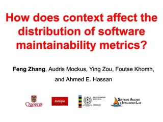 How does context affect the
distribution of software
maintainability metrics?
Feng Zhang, Audris Mockus, Ying Zou, Foutse Khomh,
and Ahmed E. Hassan
 