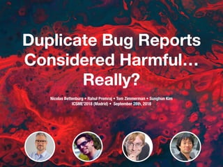 Duplicate Bug Reports
Considered Harmful…
Really?
Nicolas Bettenburg • Rahul Premraj • Tom Zimmerman • Sunghun Kim 
ICSME’2018 (Madrid) • September 28th, 2018
 