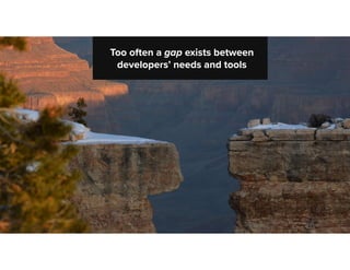 - X
Too often a gap exists between
developers’ needs and tools
 