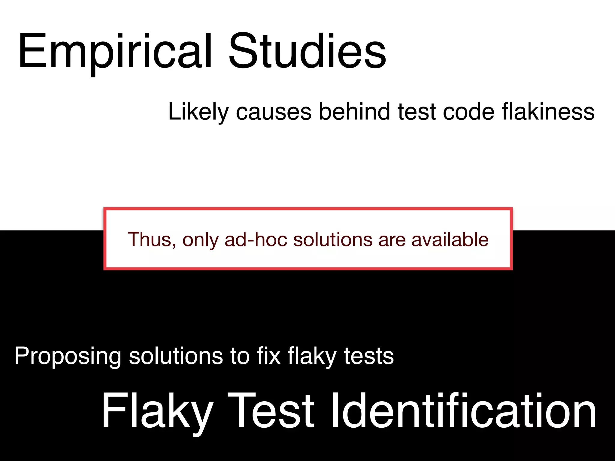 Empirical Studies
Flaky Test Identiﬁcation
Thus, only ad-hoc solutions are available
Likely causes behind test code ﬂakiness
Proposing solutions to ﬁx ﬂaky tests
 