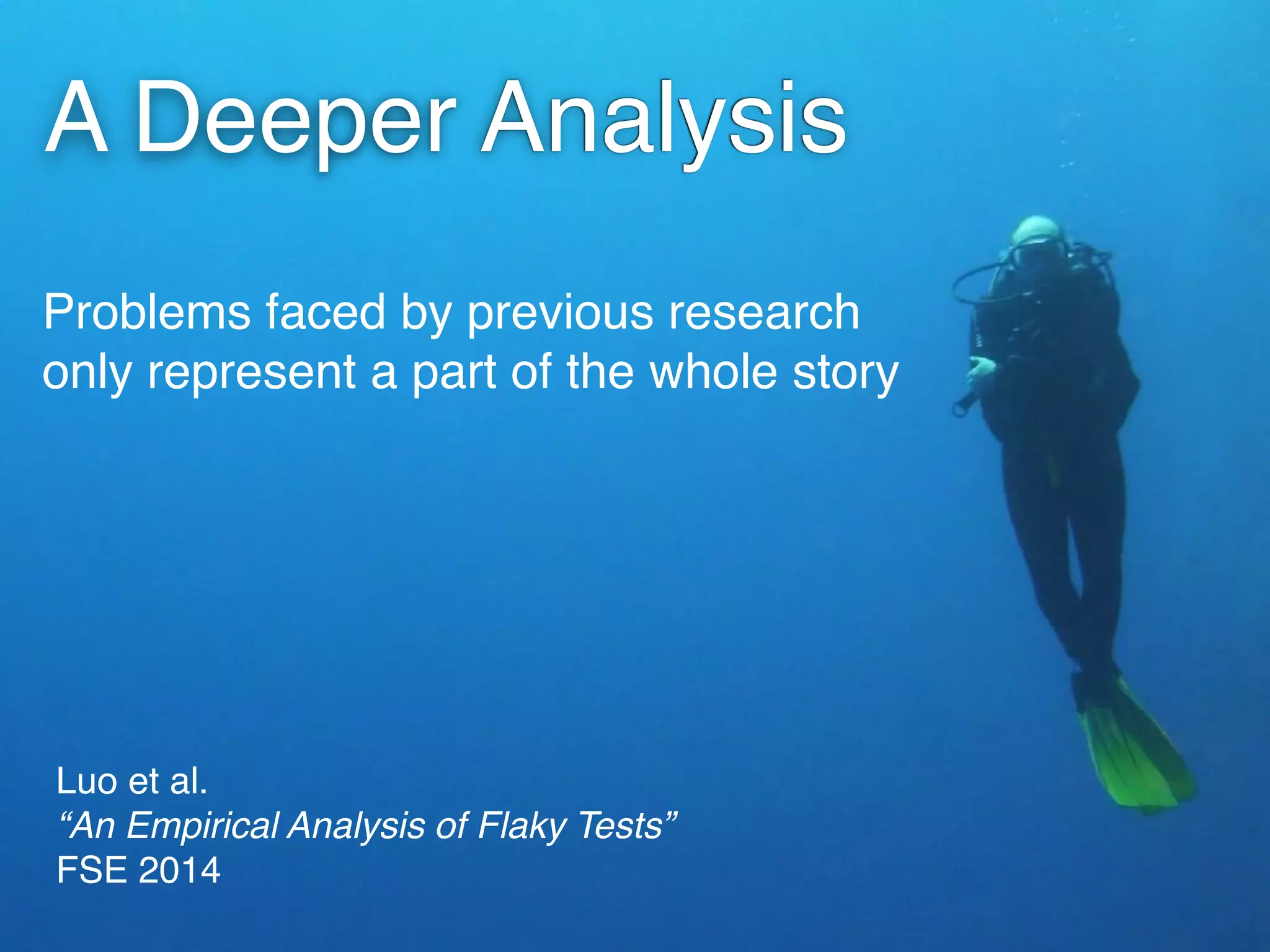 Luo et al. 
“An Empirical Analysis of Flaky Tests” 
FSE 2014
Problems faced by previous research
only represent a part of the whole story
A Deeper Analysis
 
