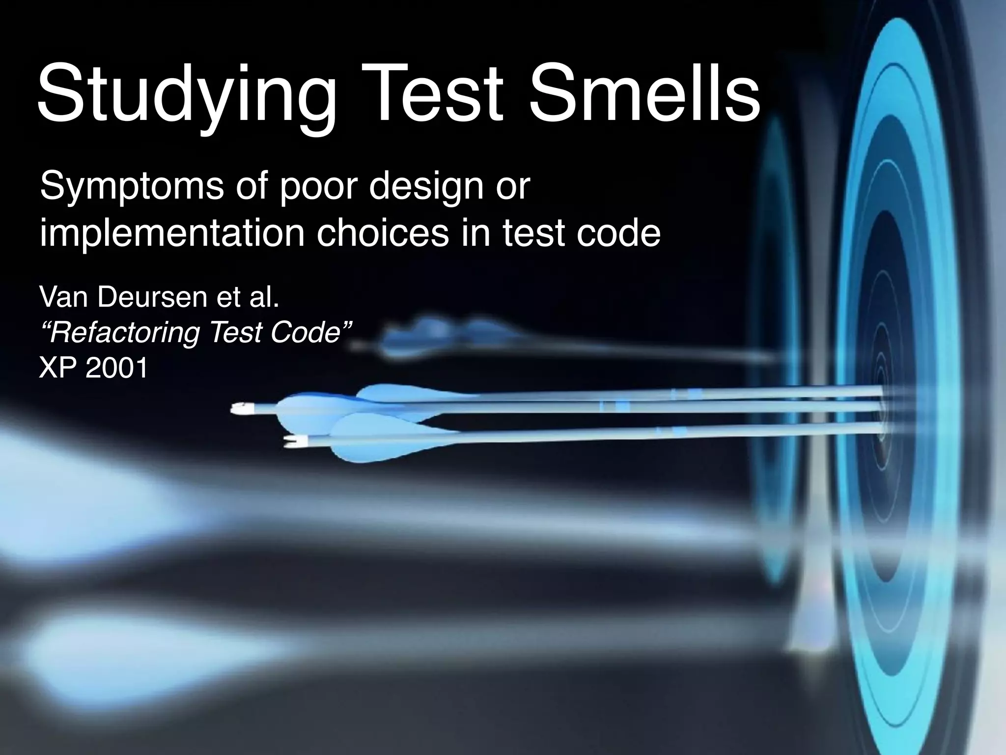Studying Test Smells
Van Deursen et al. 
“Refactoring Test Code” 
XP 2001
Symptoms of poor design or
implementation choices in test code
 