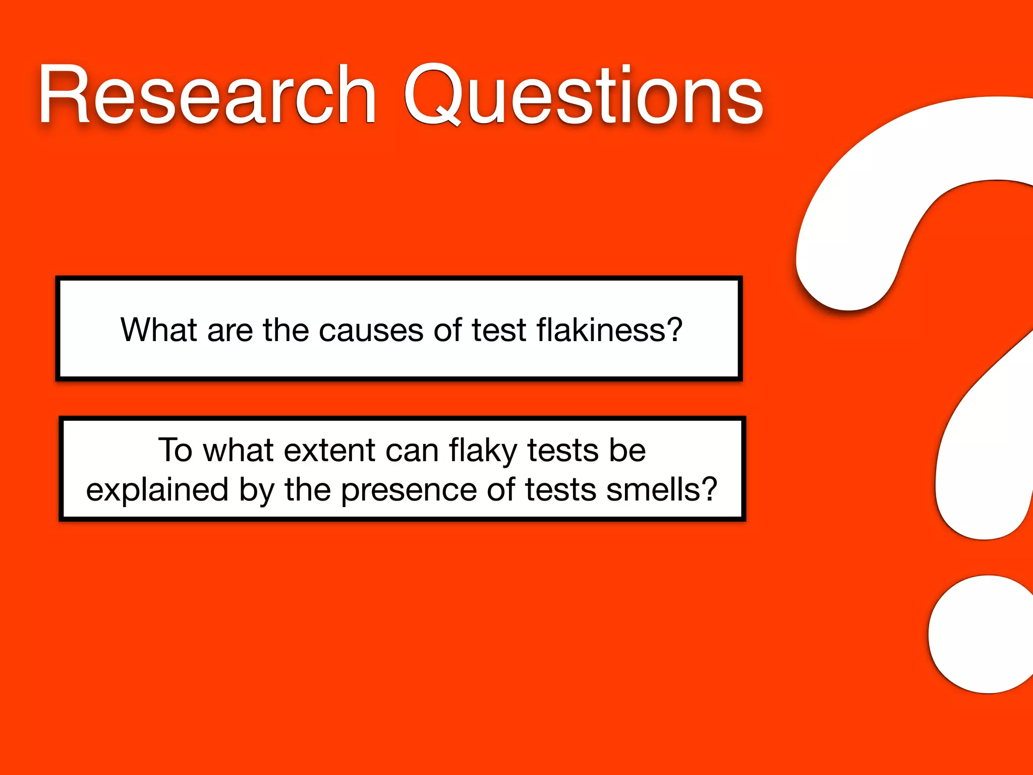 What are the causes of test ﬂakiness?
To what extent can ﬂaky tests be
explained by the presence of tests smells?
Research Questions
?
 