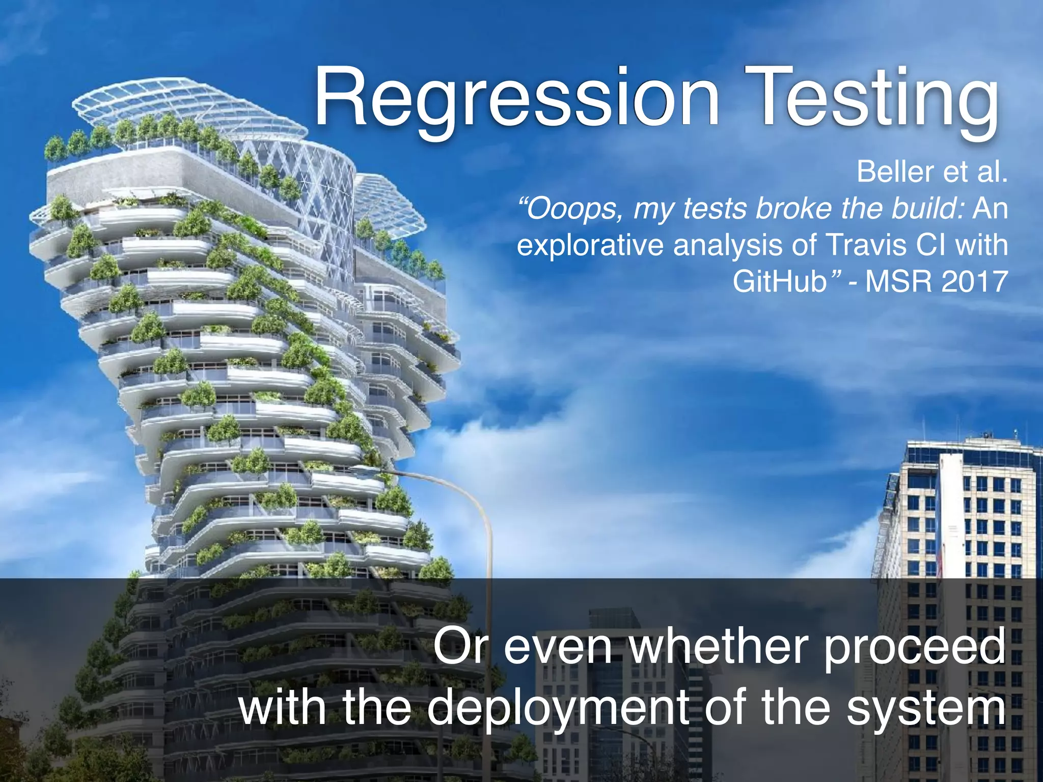Regression Testing
Or even whether proceed  
with the deployment of the system
Beller et al. 
“Ooops, my tests broke the build: An
explorative analysis of Travis CI with
GitHub” - MSR 2017
 