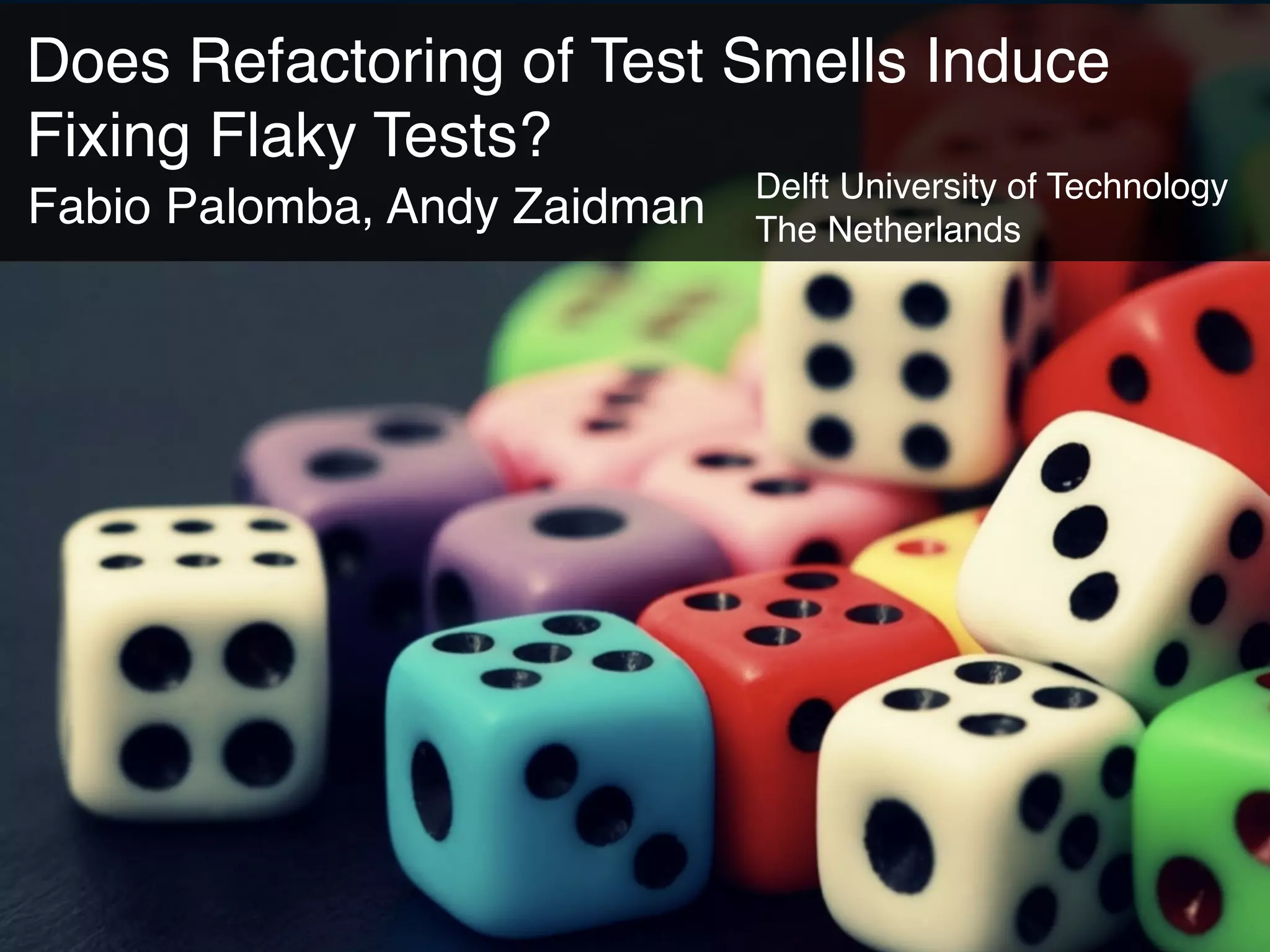 Does Refactoring of Test Smells Induce
Fixing Flaky Tests?
Fabio Palomba, Andy Zaidman
Delft University of Technology 
The Netherlands
 