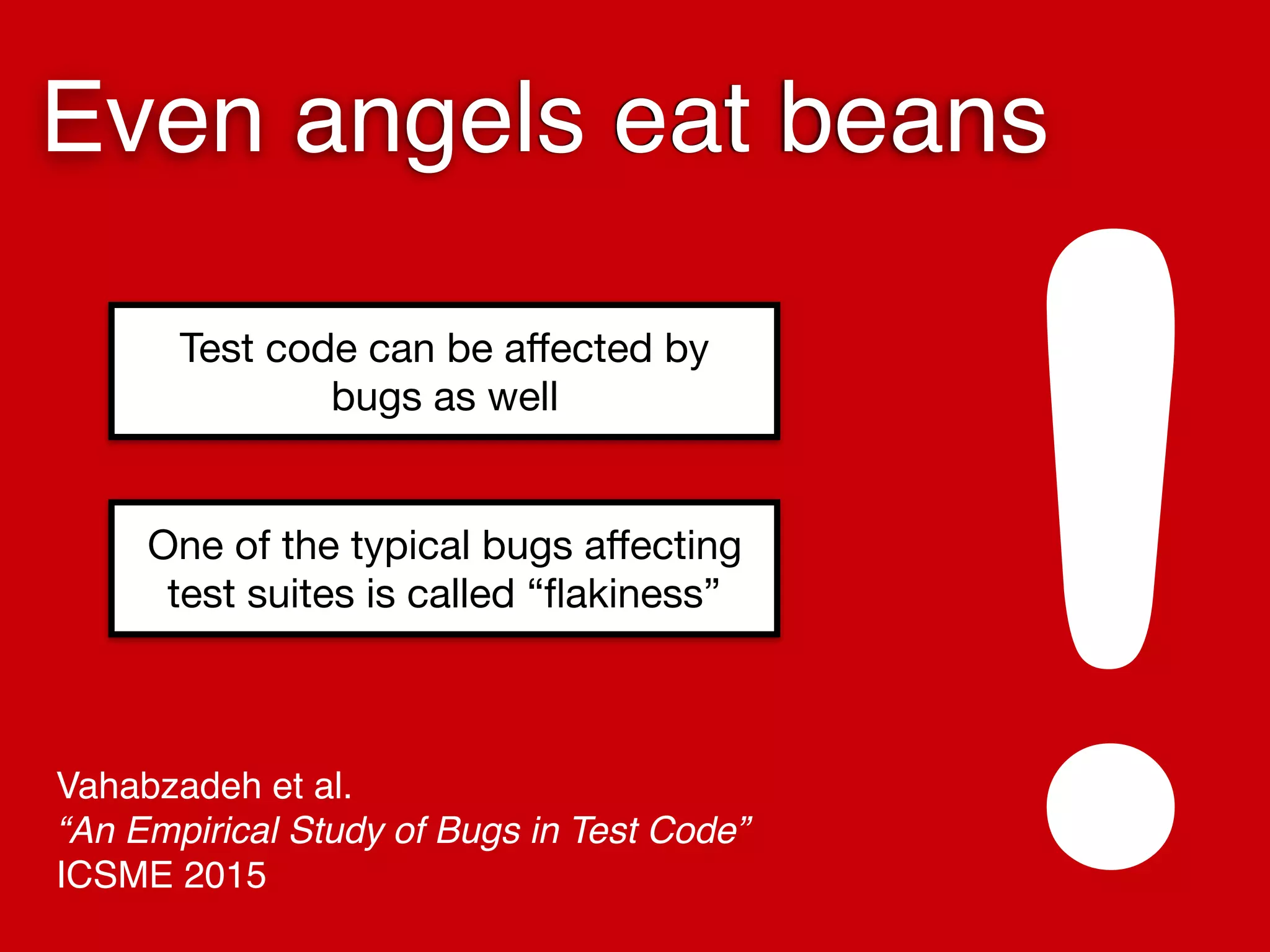 Vahabzadeh et al. 
“An Empirical Study of Bugs in Test Code” 
ICSME 2015
Even angels eat beans
!
Test code can be aﬀected by
bugs as well
One of the typical bugs aﬀecting
test suites is called “ﬂakiness”
 