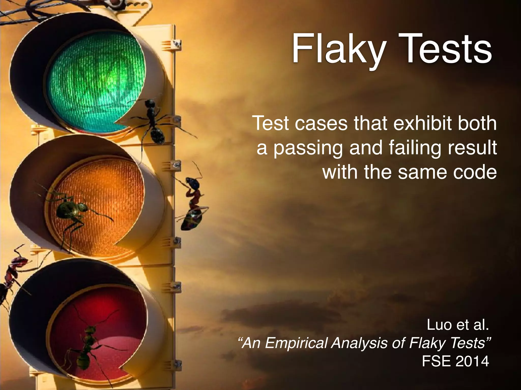 Flaky Tests
Test cases that exhibit both
a passing and failing result
with the same code
Luo et al. 
“An Empirical Analysis of Flaky Tests” 
FSE 2014
 
