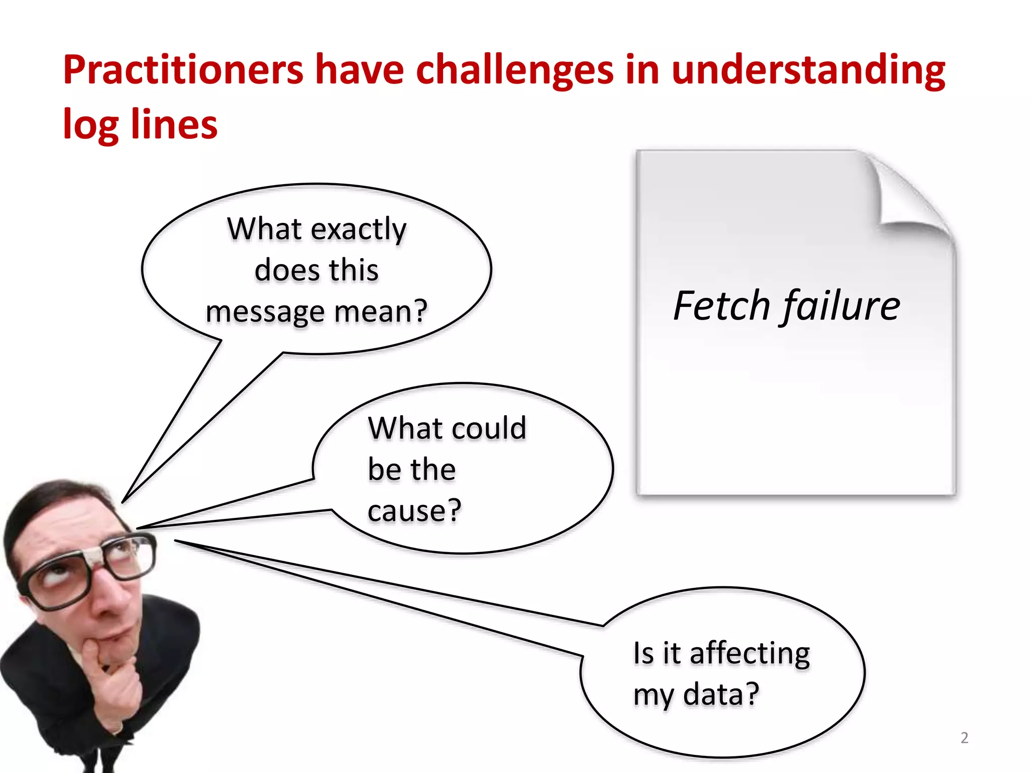 Practitioners have challenges in understanding
log lines
2
Fetch failure
What exactly
does this
message mean?
What could
be the
cause?
Is it affecting
my data?
 