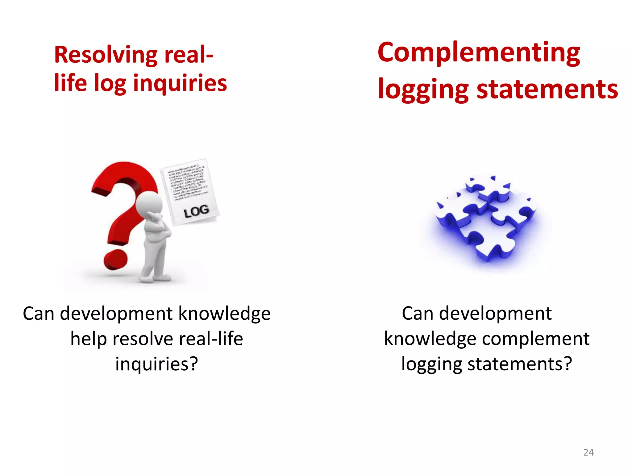 Can development
knowledge complement
logging statements?
Complementing
logging statements
24
Resolving real-
life log inquiries
Can development knowledge
help resolve real-life
inquiries?
 